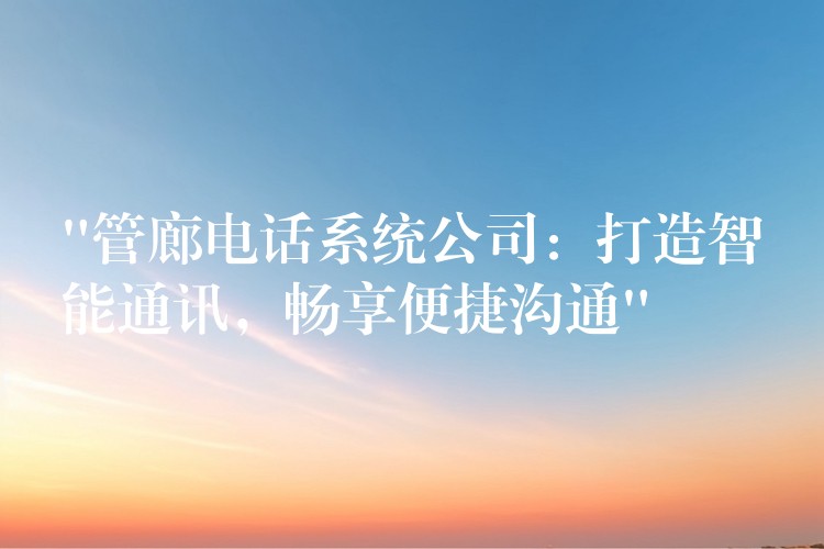  “管廊電話系統(tǒng)公司：打造智能通訊，暢享便捷溝通”