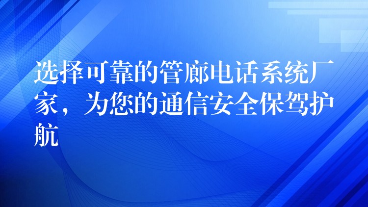  選擇可靠的管廊電話系統(tǒng)廠家，為您的通信安全保駕護(hù)航