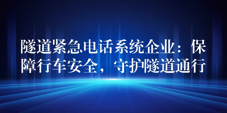  隧道緊急電話系統(tǒng)企業(yè)：保障行車安全，守護(hù)隧道通行