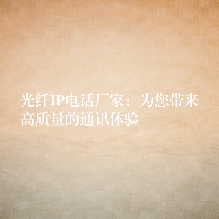  光纖IP電話廠家：為您帶來高質(zhì)量的通訊體驗