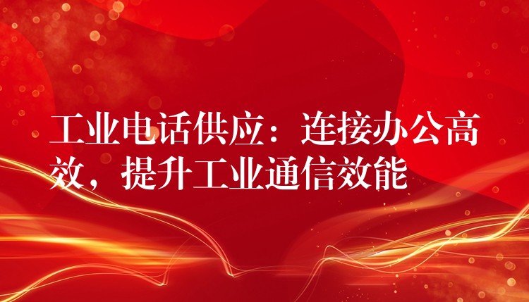  工業(yè)電話供應(yīng)：連接辦公高效，提升工業(yè)通信效能