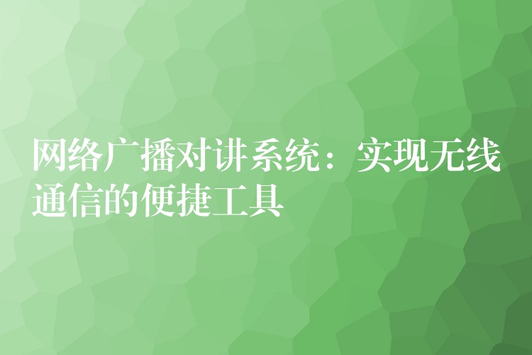  網(wǎng)絡(luò)廣播對講系統(tǒng)：實(shí)現(xiàn)無線通信的便捷工具