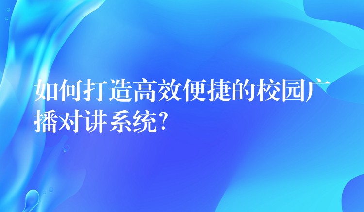  如何打造高效便捷的校園廣播對(duì)講系統(tǒng)？