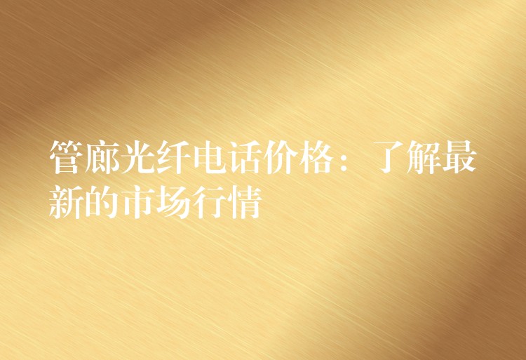  管廊光纖電話(huà)價(jià)格：了解最新的市場(chǎng)行情
