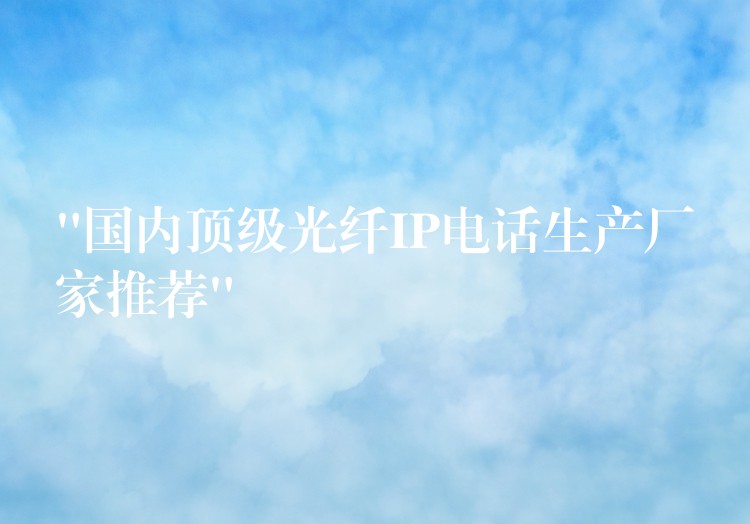  “國內(nèi)頂級光纖IP電話生產(chǎn)廠家推薦”