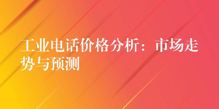  工業(yè)電話價(jià)格分析：市場(chǎng)走勢(shì)與預(yù)測(cè)
