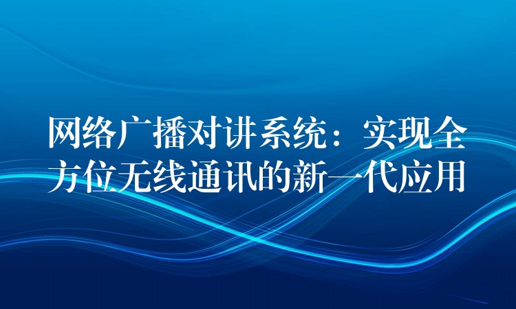  網(wǎng)絡(luò)廣播對講系統(tǒng)：實現(xiàn)全方位無線通訊的新一代應(yīng)用