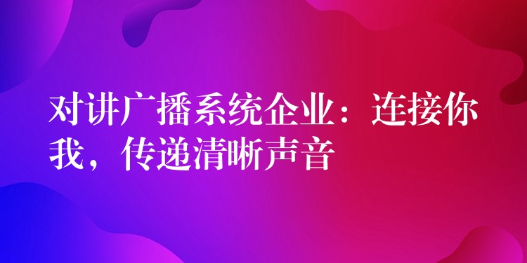 對講廣播系統(tǒng)企業(yè)：連接你我，傳遞清晰聲音