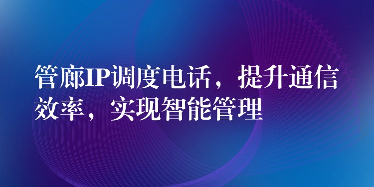 管廊IP調(diào)度電話，提升通信效率，實(shí)現(xiàn)智能管理