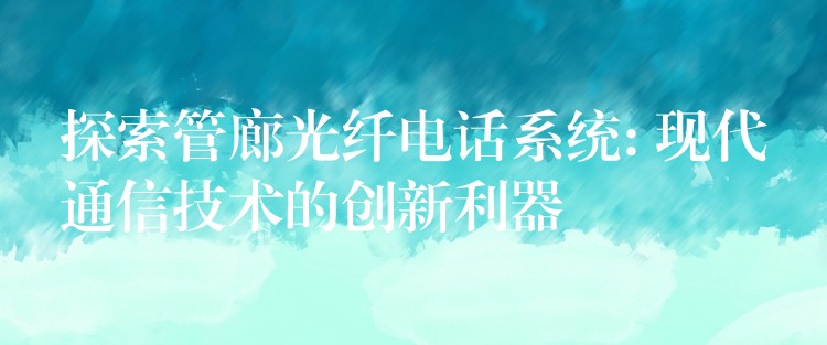  探索管廊光纖電話系統(tǒng): 現(xiàn)代通信技術(shù)的創(chuàng)新利器