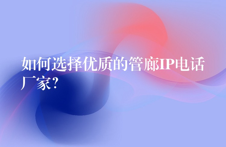  如何選擇優(yōu)質的管廊IP電話廠家？