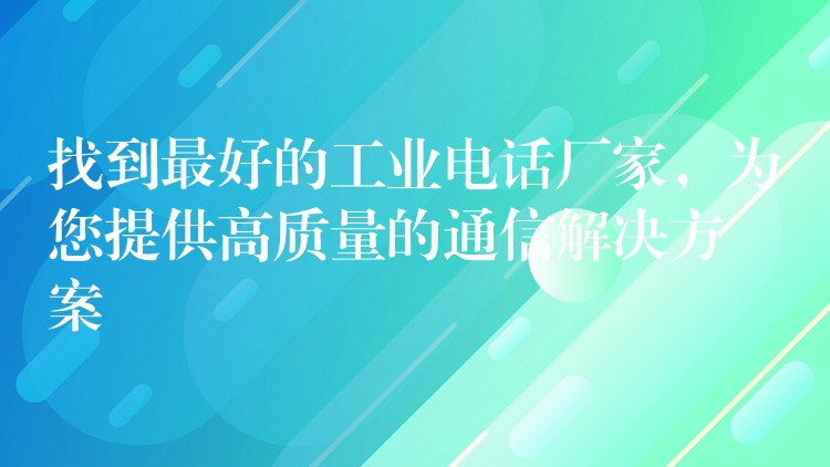  找到最好的工業(yè)電話廠家，為您提供高質(zhì)量的通信解決方案