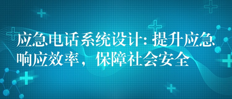  應(yīng)急電話系統(tǒng)設(shè)計(jì): 提升應(yīng)急響應(yīng)效率，保障社會安全