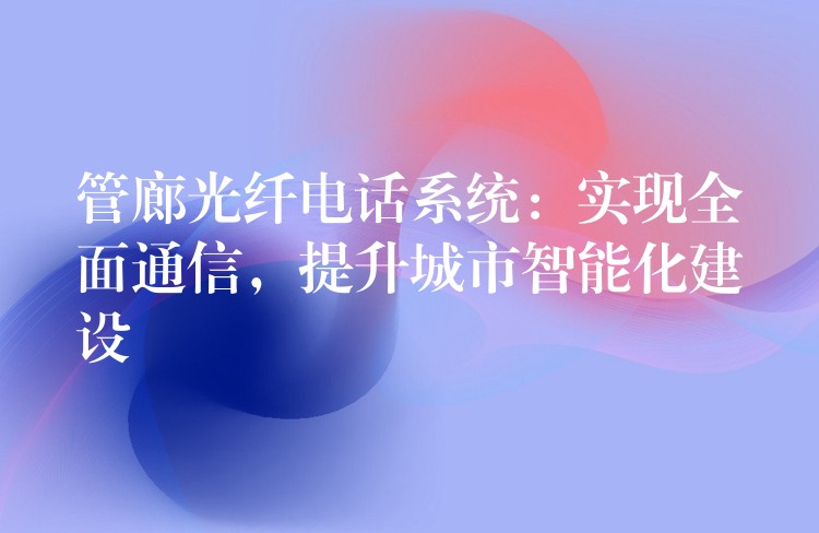  管廊光纖電話系統(tǒng)：實(shí)現(xiàn)全面通信，提升城市智能化建設(shè)