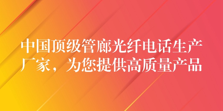  中國頂級管廊光纖電話生產(chǎn)廠家，為您提供高質(zhì)量產(chǎn)品
