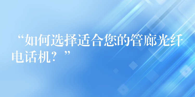 “如何選擇適合您的管廊光纖電話機(jī)？”