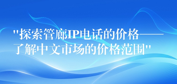  “探索管廊IP電話的價(jià)格——了解中文市場(chǎng)的價(jià)格范圍”
