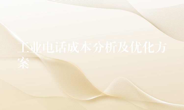  工業(yè)電話成本分析及優(yōu)化方案