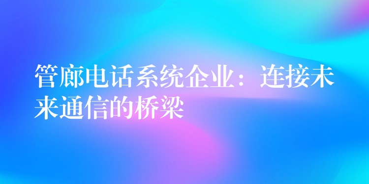  管廊電話系統(tǒng)企業(yè)：連接未來(lái)通信的橋梁