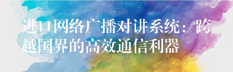  進(jìn)口網(wǎng)絡(luò)廣播對(duì)講系統(tǒng)：跨越國界的高效通信利器