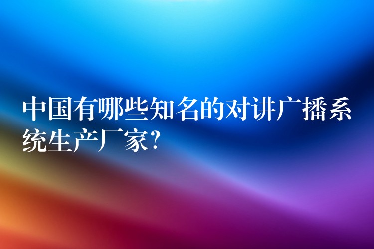  中國有哪些知名的對講廣播系統(tǒng)生產(chǎn)廠家？