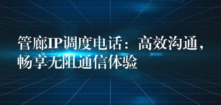  管廊IP調(diào)度電話：高效溝通，暢享無(wú)阻通信體驗(yàn)