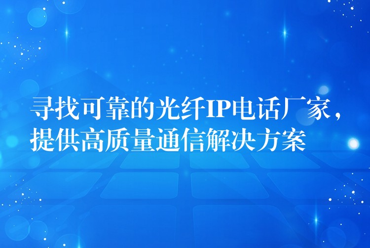  尋找可靠的光纖IP電話廠家，提供高質(zhì)量通信解決方案