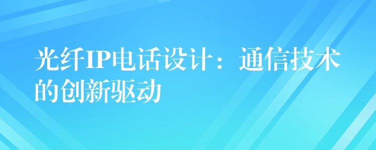  光纖IP電話設(shè)計(jì)：通信技術(shù)的創(chuàng)新驅(qū)動(dòng)