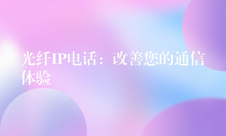  光纖IP電話：改善您的通信體驗(yàn)