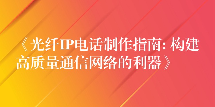  《光纖IP電話(huà)制作指南: 構(gòu)建高質(zhì)量通信網(wǎng)絡(luò)的利器》
