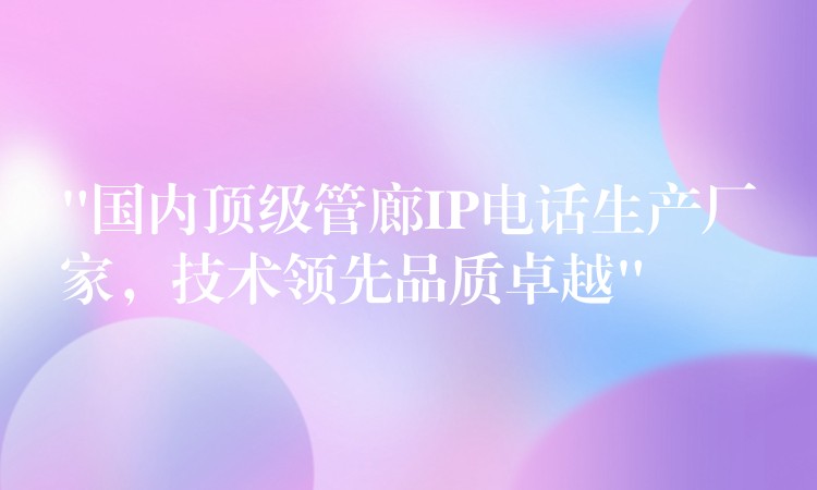  “國內(nèi)頂級管廊IP電話生產(chǎn)廠家，技術(shù)領(lǐng)先品質(zhì)卓越”