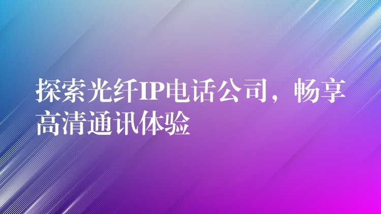  探索光纖IP電話公司，暢享高清通訊體驗(yàn)