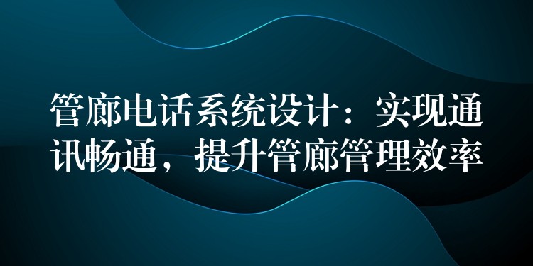  管廊電話系統(tǒng)設(shè)計：實現(xiàn)通訊暢通，提升管廊管理效率