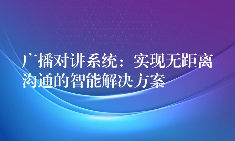  廣播對講系統(tǒng)：實現(xiàn)無距離溝通的智能解決方案