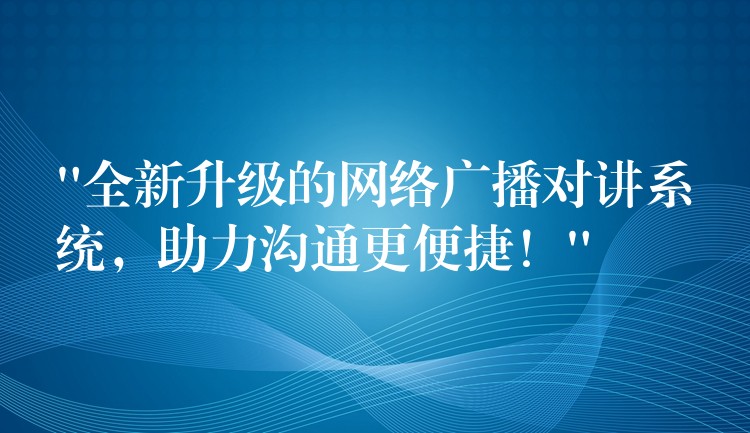  “全新升級(jí)的網(wǎng)絡(luò)廣播對(duì)講系統(tǒng)，助力溝通更便捷！”