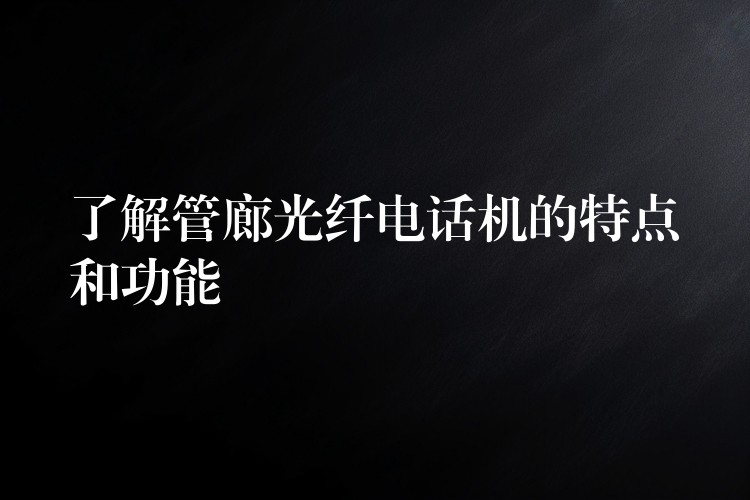  了解管廊光纖電話機(jī)的特點和功能