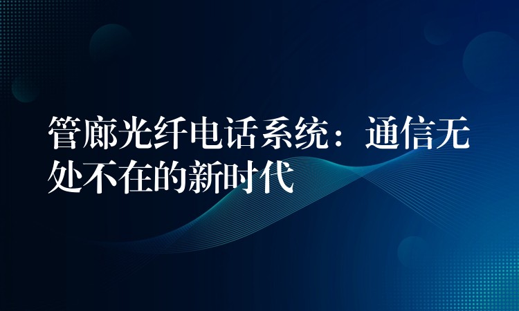  管廊光纖電話(huà)系統(tǒng)：通信無(wú)處不在的新時(shí)代