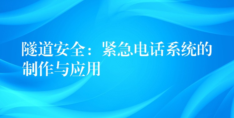  隧道安全：緊急電話系統(tǒng)的制作與應用