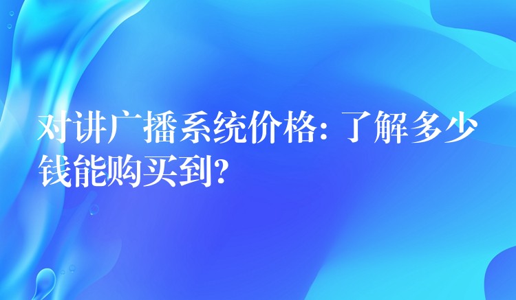  對講廣播系統(tǒng)價(jià)格: 了解多少錢能購買到?