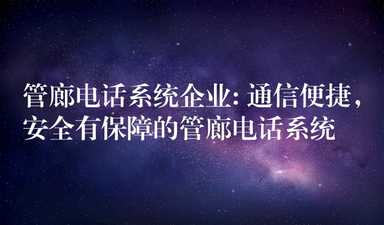  管廊電話系統(tǒng)企業(yè): 通信便捷，安全有保障的管廊電話系統(tǒng)