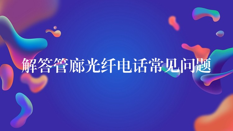 解答管廊光纖電話常見問題 解答管廊光纖電話常見問題