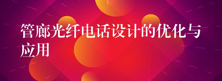  管廊光纖電話設(shè)計的優(yōu)化與應(yīng)用