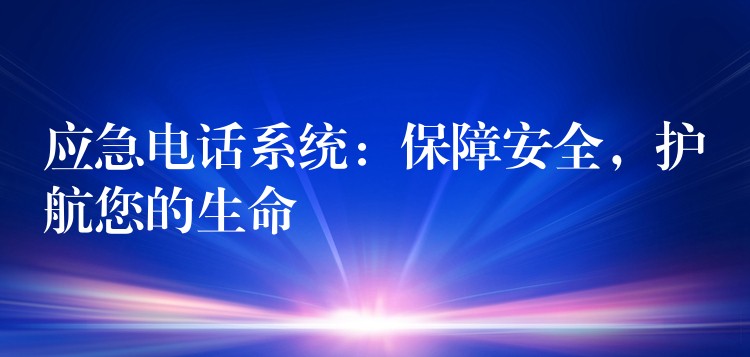  應(yīng)急電話系統(tǒng)：保障安全，護(hù)航您的生命