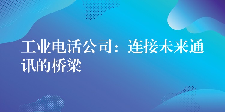 工業(yè)電話公司：連接未來通訊的橋梁