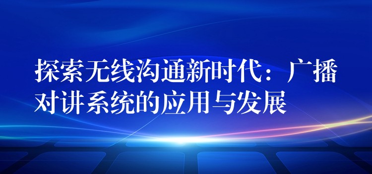 探索無(wú)線(xiàn)溝通新時(shí)代：廣播對(duì)講系統(tǒng)的應(yīng)用與發(fā)展