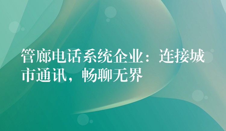  管廊電話系統(tǒng)企業(yè)：連接城市通訊，暢聊無界