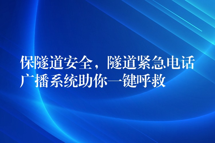  保隧道安全，隧道緊急電話廣播系統(tǒng)助你一鍵呼救
