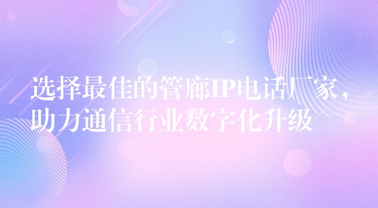  選擇最佳的管廊IP電話廠家，助力通信行業(yè)數(shù)字化升級(jí)
