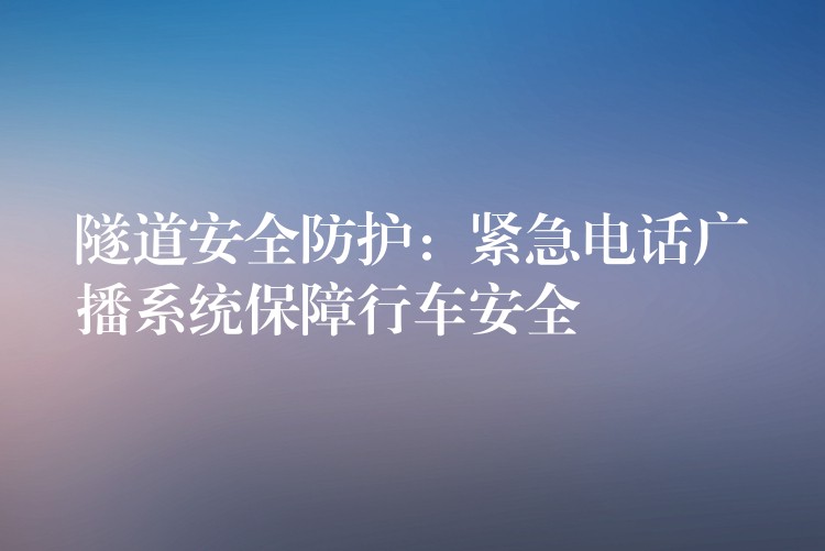  隧道安全防護(hù)：緊急電話(huà)廣播系統(tǒng)保障行車(chē)安全
