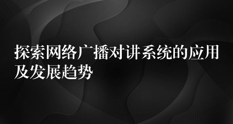  探索網(wǎng)絡(luò)廣播對(duì)講系統(tǒng)的應(yīng)用及發(fā)展趨勢(shì)